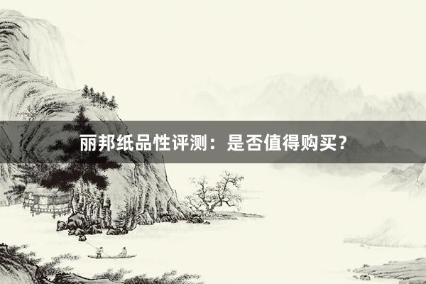 丽邦纸品性评测：是否值得购买？